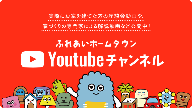 ふれあいホームタウン Youtubeチャンネル 実際にお家を建てた方の座談会動画や、家づくりの専門家による解説動画など公開中！