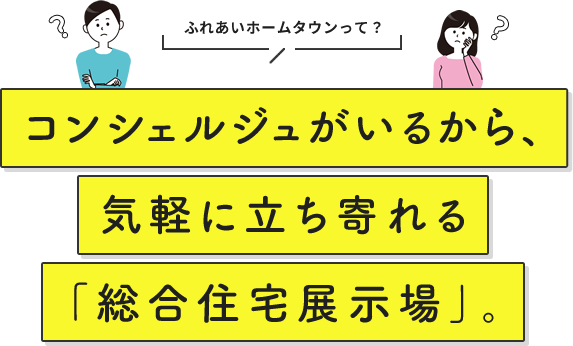 ふれあいホームタウンって？コンシェルジュがいるから、気軽に立ち寄れる「総合住宅展示場」。