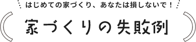 はじめての家づくり、あなたは損しないで！家づくりの失敗例