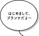 はじめまして、ブランケだよ～